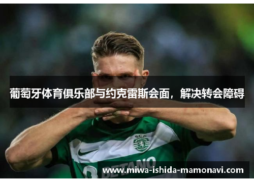 葡萄牙体育俱乐部与约克雷斯会面，解决转会障碍