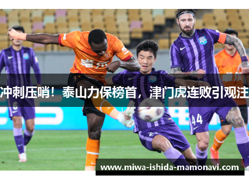 冲刺压哨！泰山力保榜首，津门虎连败引观注